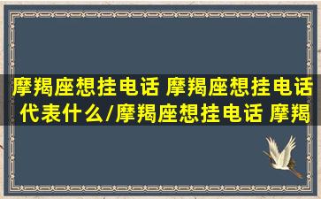 摩羯座想挂电话 摩羯座想挂电话代表什么/摩羯座想挂电话 摩羯座想挂电话代表什么-我的网站